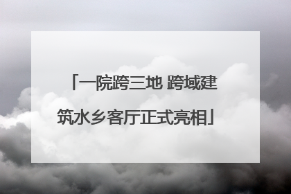 一院跨三地 跨域建筑水乡客厅正式亮相