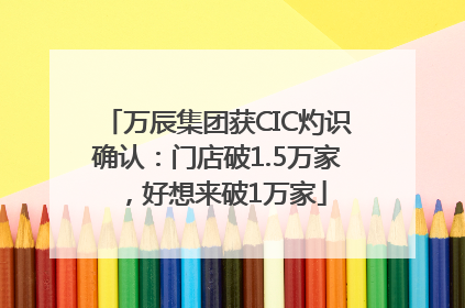 万辰集团获CIC灼识确认：门店破1.5万家，好想来破1万家