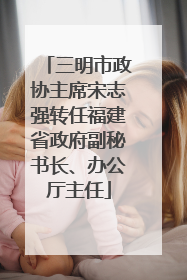三明市政协主席宋志强转任福建省政府副秘书长、办公厅主任