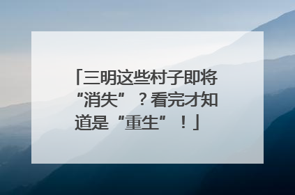 三明这些村子即将“消失”？看完才知道是“重生”！