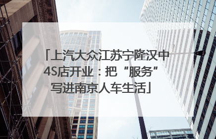上汽大众江苏宁隆汉中4S店开业：把“服务”写进南京人车生活
