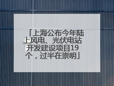 上海公布今年陆上风电、光伏电站开发建设项目19个，过半在崇明