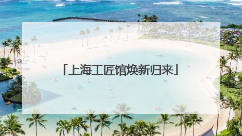 上海工匠馆焕新归来