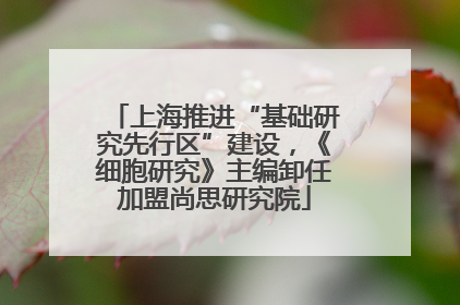 上海推进“基础研究先行区”建设，《细胞研究》主编卸任加盟尚思研究院