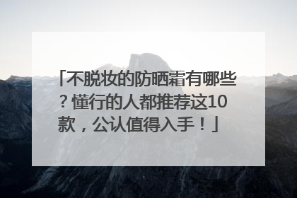 不脱妆的防晒霜有哪些？懂行的人都推荐这10款，公认值得入手！