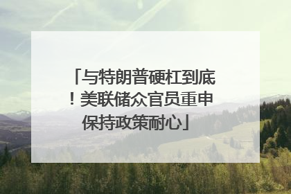 与特朗普硬杠到底！美联储众官员重申保持政策耐心
