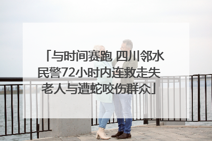 与时间赛跑 四川邻水民警72小时内连救走失老人与遭蛇咬伤群众