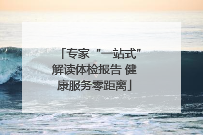 专家“一站式”解读体检报告 健康服务零距离