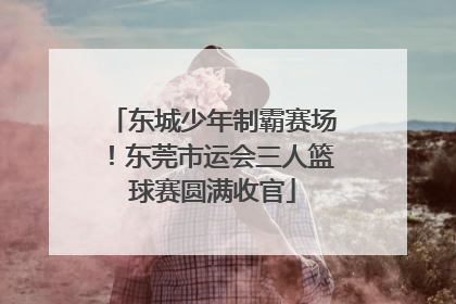 东城少年制霸赛场！东莞市运会三人篮球赛圆满收官