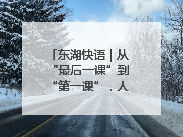 东湖快语｜从“最后一课”到“第一课”，人生不设限