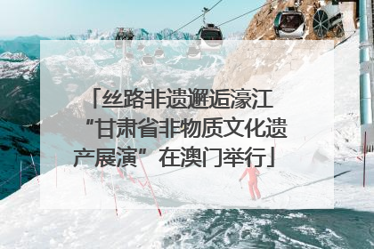 丝路非遗邂逅濠江 “甘肃省非物质文化遗产展演”在澳门举行