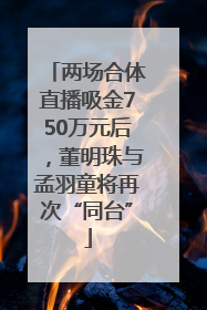 两场合体直播吸金750万元后，董明珠与孟羽童将再次“同台”