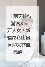 两天接待游客3.5万人次！新疆昆仑山景区迎来客流高峰