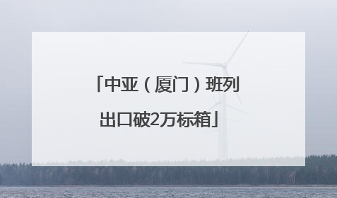 中亚（厦门）班列出口破2万标箱