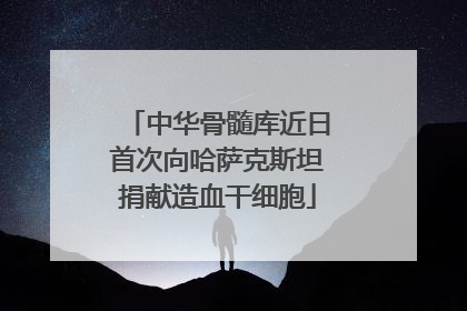 中华骨髓库近日首次向哈萨克斯坦捐献造血干细胞