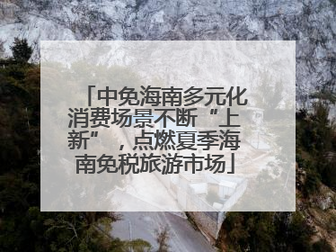 中免海南多元化消费场景不断“上新”，点燃夏季海南免税旅游市场