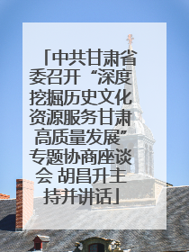 中共甘肃省委召开“深度挖掘历史文化资源服务甘肃高质量发展”专题协商座谈会 胡昌升主持并讲话
