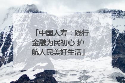 中国人寿：践行金融为民初心 护航人民美好生活