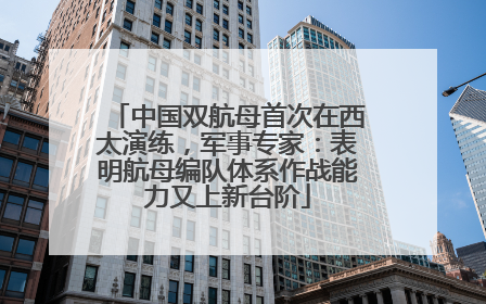 中国双航母首次在西太演练，军事专家：表明航母编队体系作战能力又上新台阶