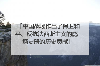 中国战场作出了保卫和平、反抗法西斯主义的彪炳史册的历史贡献