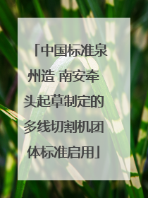 中国标准泉州造 南安牵头起草制定的多线切割机团体标准启用