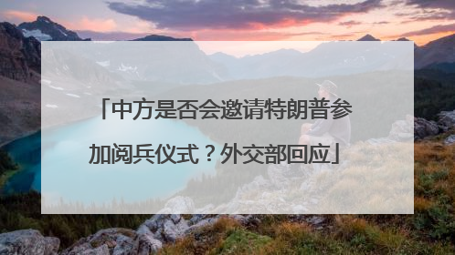 中方是否会邀请特朗普参加阅兵仪式？外交部回应