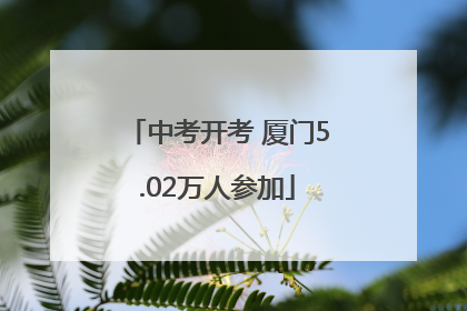 中考开考 厦门5.02万人参加