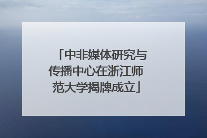 中非媒体研究与传播中心在浙江师范大学揭牌成立