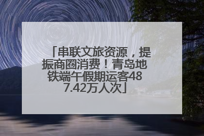 串联文旅资源，提振商圈消费！青岛地铁端午假期运客487.42万人次
