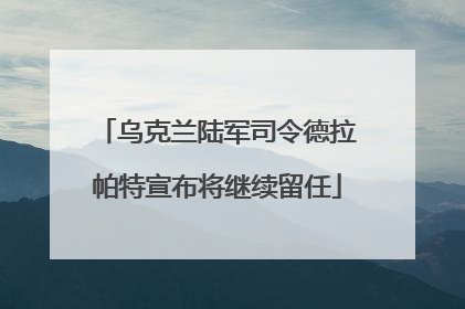 乌克兰陆军司令德拉帕特宣布将继续留任