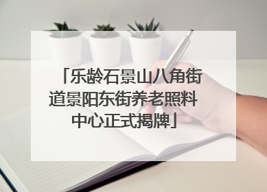 乐龄石景山八角街道景阳东街养老照料中心正式揭牌