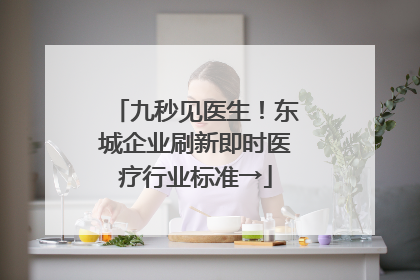 九秒见医生！东城企业刷新即时医疗行业标准→