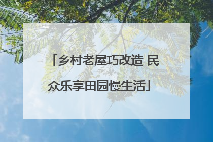 乡村老屋巧改造 民众乐享田园慢生活