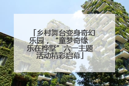 乡村舞台变身奇幻乐园，“童梦奇缘 乐在桦墅”六一主题活动精彩启幕