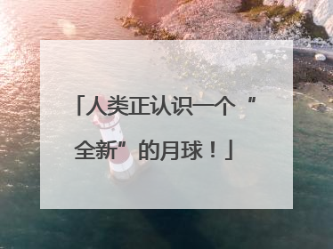 人类正认识一个“全新”的月球！