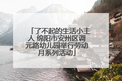 了不起的生活小主人 绵阳市安州区调元路幼儿园举行劳动月系列活动