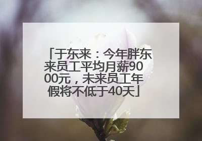 于东来：今年胖东来员工平均月薪9000元，未来员工年假将不低于40天