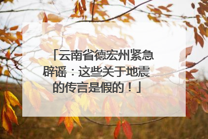 云南省德宏州紧急辟谣：这些关于地震的传言是假的！
