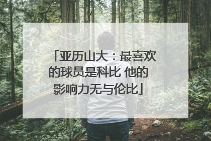 亚历山大：最喜欢的球员是科比 他的影响力无与伦比