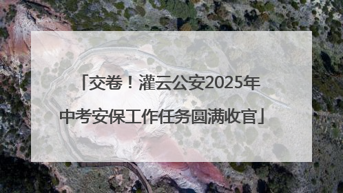 交卷！灌云公安2025年中考安保工作任务圆满收官