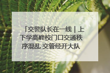交警队长在一线｜上下学高峰校门口交通秩序混乱 交管经开大队多举措进行整治