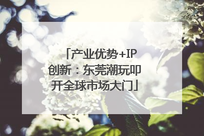 产业优势+IP创新：东莞潮玩叩开全球市场大门