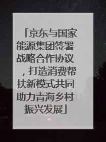 京东与国家能源集团签署战略合作协议，打造消费帮扶新模式共同助力青海乡村振兴发展