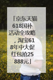 京东天猫618国补活动全攻略，淘宝618年中大促红包抢25888元