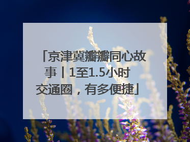 京津冀瓣瓣同心故事丨1至1.5小时交通圈，有多便捷