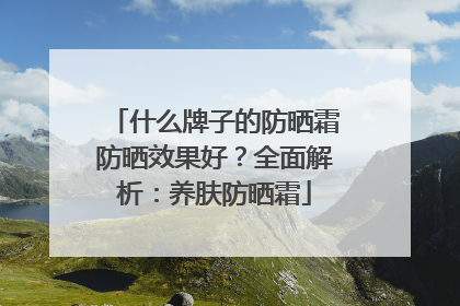 什么牌子的防晒霜防晒效果好？全面解析：养肤防晒霜