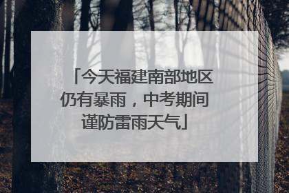 今天福建南部地区仍有暴雨，中考期间谨防雷雨天气