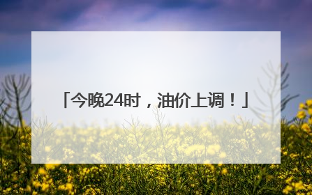 今晚24时，油价上调！