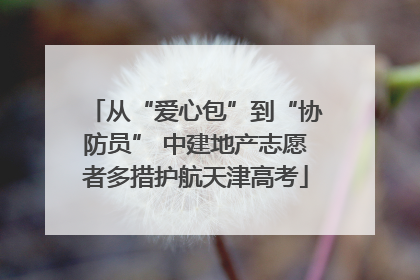从“爱心包”到“协防员” 中建地产志愿者多措护航天津高考