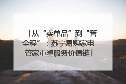 从“卖单品”到“管全程”：苏宁易购家电管家重塑服务价值链